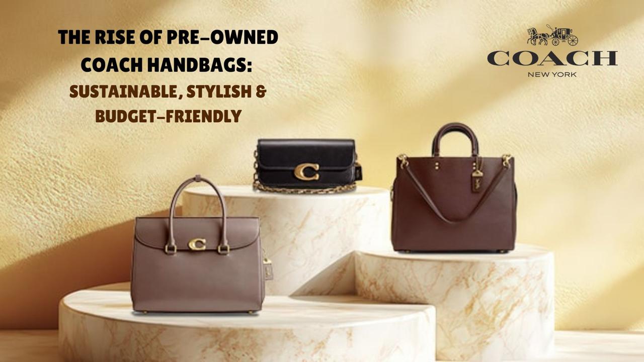 The Rise of Pre-Owned Coach Handbags—Sustainable, Stylish & Budget-Friendly
